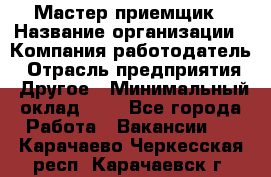 Мастер-приемщик › Название организации ­ Компания-работодатель › Отрасль предприятия ­ Другое › Минимальный оклад ­ 1 - Все города Работа » Вакансии   . Карачаево-Черкесская респ.,Карачаевск г.